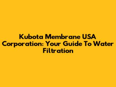 Kubota Membrane USA Corporation: Your Guide To Water Filtration