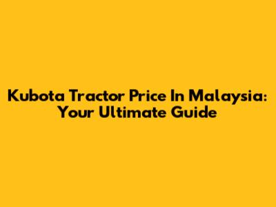 Kubota Tractor Price In Malaysia: Your Ultimate Guide