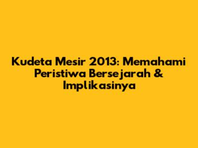 Kudeta Mesir 2013: Memahami Peristiwa Bersejarah & Implikasinya