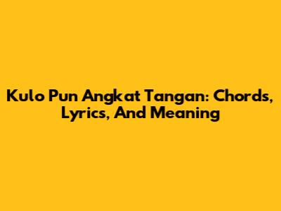 Kulo Pun Angkat Tangan: Chords, Lyrics, And Meaning