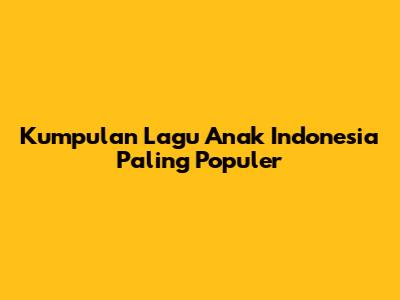 Kumpulan Lagu Anak Indonesia Paling Populer