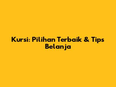 Kursi: Pilihan Terbaik & Tips Belanja