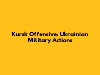 Kursk Offensive: Ukrainian Military Actions