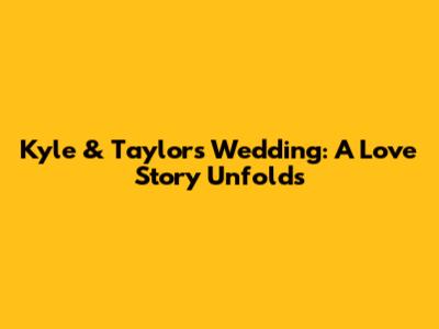 Kyle & Taylor's Wedding: A Love Story Unfolds