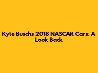 Kyle Busch's 2018 NASCAR Cars: A Look Back
