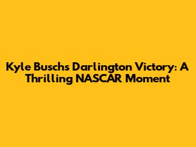 Kyle Busch's Darlington Victory: A Thrilling NASCAR Moment
