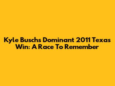 Kyle Busch's Dominant 2011 Texas Win: A Race To Remember