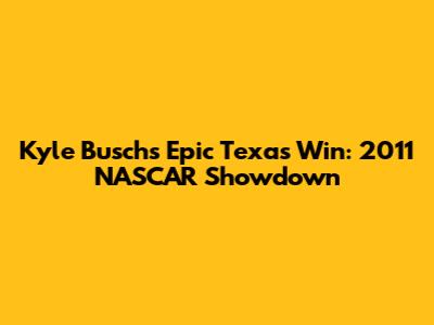 Kyle Busch's Epic Texas Win: 2011 NASCAR Showdown