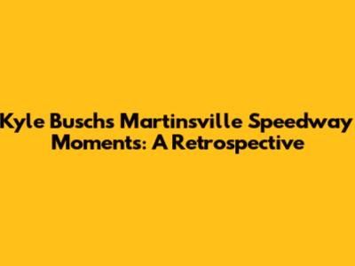 Kyle Busch's Martinsville Speedway Moments: A Retrospective