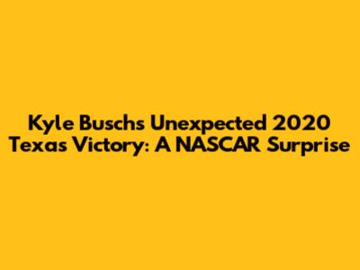 Kyle Busch's Unexpected 2020 Texas Victory: A NASCAR Surprise