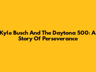 Kyle Busch And The Daytona 500: A Story Of Perseverance