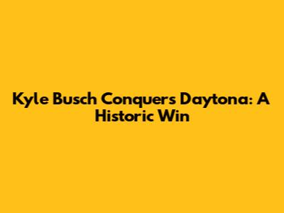 Kyle Busch Conquers Daytona: A Historic Win