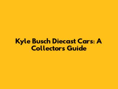Kyle Busch Diecast Cars: A Collector's Guide