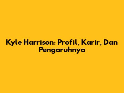 Kyle Harrison: Profil, Karir, Dan Pengaruhnya