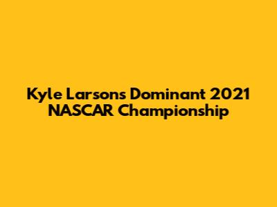 Kyle Larson's Dominant 2021 NASCAR Championship