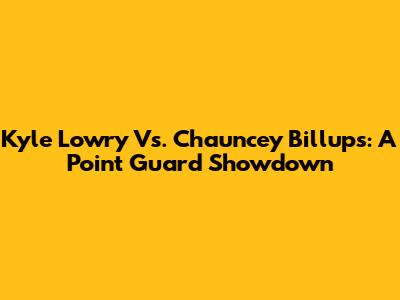 Kyle Lowry Vs. Chauncey Billups: A Point Guard Showdown
