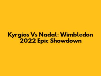 Kyrgios Vs Nadal: Wimbledon 2022 Epic Showdown