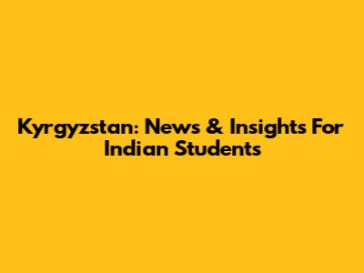 Kyrgyzstan: News & Insights For Indian Students