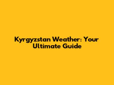 Kyrgyzstan Weather: Your Ultimate Guide