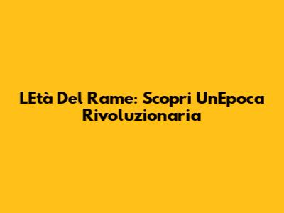 L'Età Del Rame: Scopri Un'Epoca Rivoluzionaria