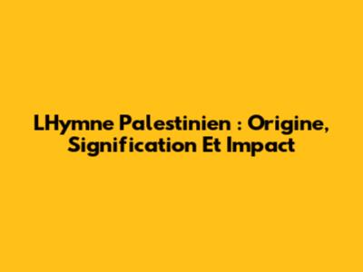 L'Hymne Palestinien : Origine, Signification Et Impact