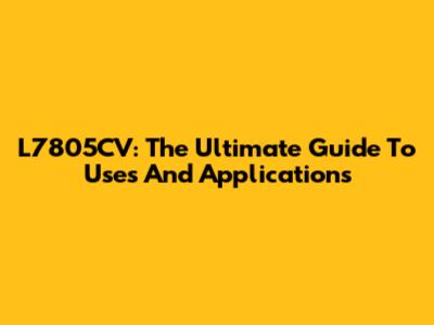 L7805CV: The Ultimate Guide To Uses And Applications