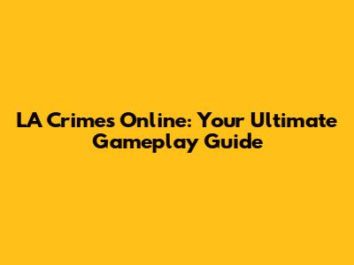 LA Crimes Online: Your Ultimate Gameplay Guide