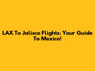 LAX To Jalisco Flights: Your Guide To Mexico!