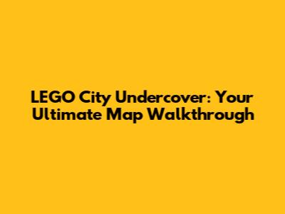 LEGO City Undercover: Your Ultimate Map Walkthrough