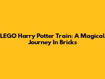 LEGO Harry Potter Train: A Magical Journey In Bricks