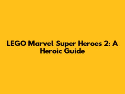 LEGO Marvel Super Heroes 2: A Heroic Guide