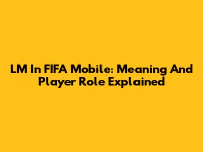 LM In FIFA Mobile: Meaning And Player Role Explained