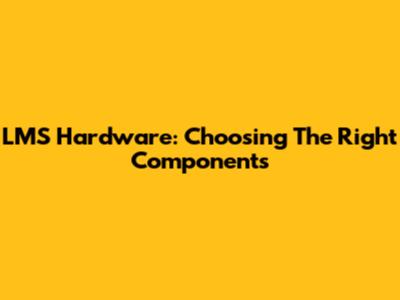 LMS Hardware: Choosing The Right Components