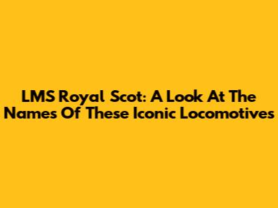 LMS Royal Scot: A Look At The Names Of These Iconic Locomotives
