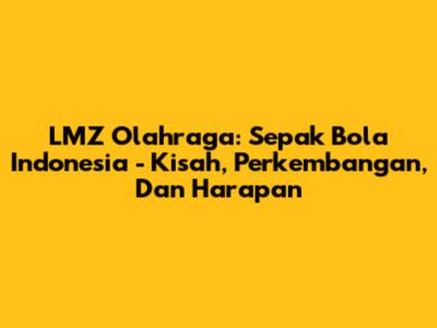 LMZ Olahraga: Sepak Bola Indonesia - Kisah, Perkembangan, Dan Harapan
