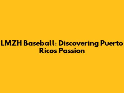 LMZH Baseball: Discovering Puerto Rico's Passion