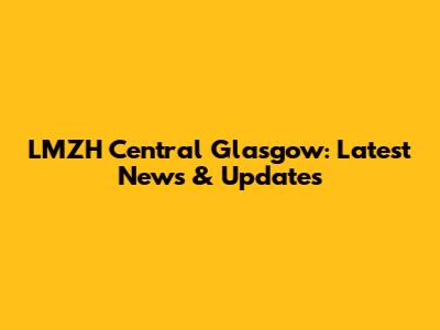 LMZH Central Glasgow: Latest News & Updates