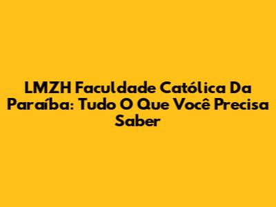 LMZH Faculdade Católica Da Paraíba: Tudo O Que Você Precisa Saber