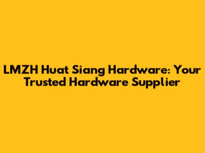 LMZH Huat Siang Hardware: Your Trusted Hardware Supplier