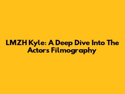 LMZH Kyle: A Deep Dive Into The Actor's Filmography