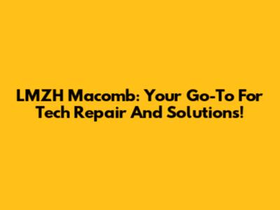 LMZH Macomb: Your Go-To For Tech Repair And Solutions!