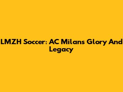 LMZH Soccer: AC Milan's Glory And Legacy
