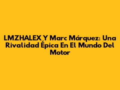LMZHALEX Y Marc Márquez: Una Rivalidad Épica En El Mundo Del Motor