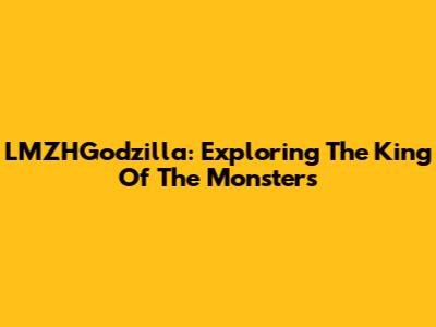 LMZHGodzilla: Exploring The King Of The Monsters