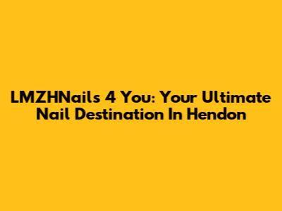 LMZHNails 4 You: Your Ultimate Nail Destination In Hendon