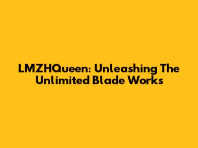 LMZHQueen: Unleashing The Unlimited Blade Works