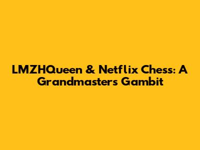 LMZHQueen & Netflix Chess: A Grandmaster's Gambit