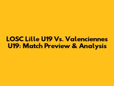 LOSC Lille U19 Vs. Valenciennes U19: Match Preview & Analysis