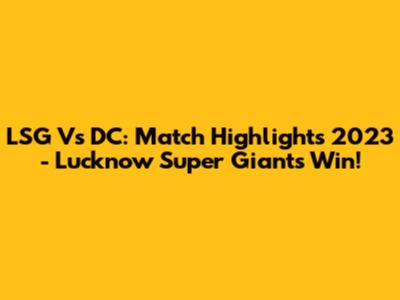 LSG Vs DC: Match Highlights 2023 - Lucknow Super Giants Win!
