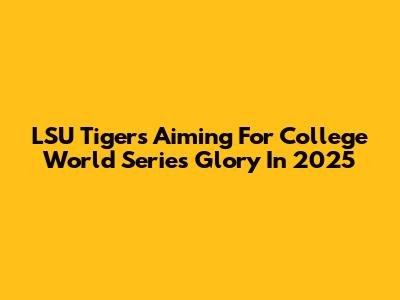 LSU Tigers Aiming For College World Series Glory In 2025